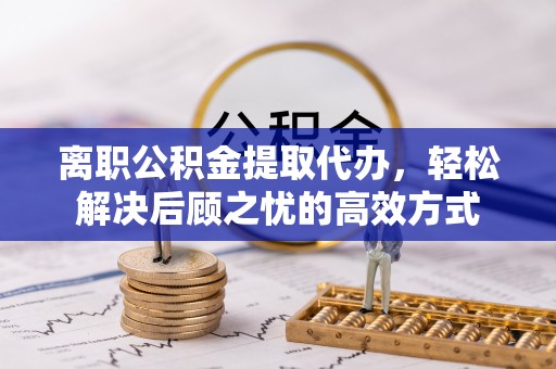 永善离职公积金提取代办，轻松解决后顾之忧的高效方式