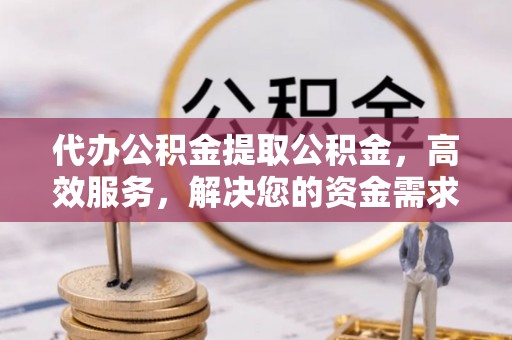 永善代办公积金提取公积金，高效服务，解决您的资金需求