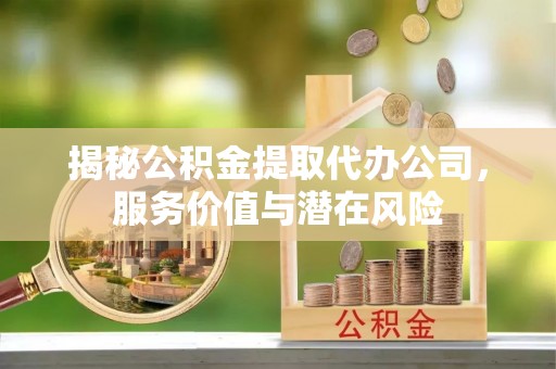 永善揭秘公积金提取代办公司，服务价值与潜在风险