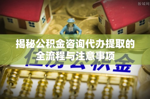 永善揭秘公积金咨询代办提取的全流程与注意事项