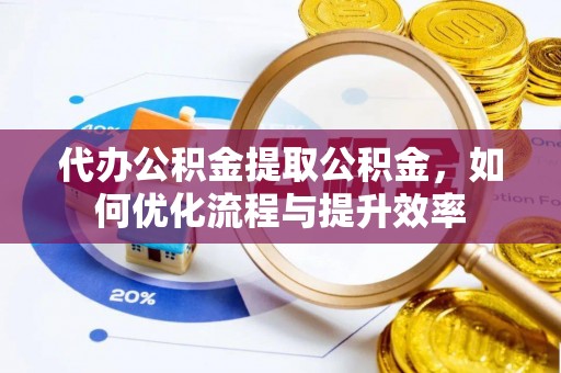 永善代办公积金提取公积金，如何优化流程与提升效率