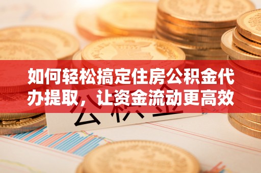 永善如何轻松搞定住房公积金代办提取，让资金流动更高效