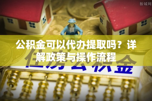 永善公积金可以代办提取吗？详解政策与操作流程