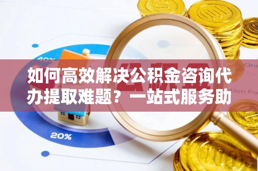 永善如何高效解决公积金咨询代办提取难题？一站式服务助您轻松搞定