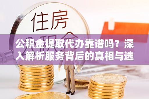 永善公积金提取代办靠谱吗？深入解析服务背后的真相与选择指南