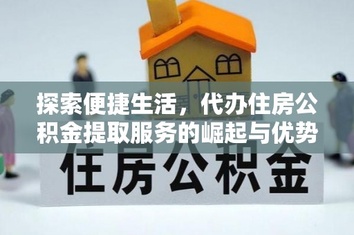 永善探索便捷生活，代办住房公积金提取服务的崛起与优势