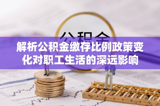 永善解析公积金缴存比例政策变化对职工生活的深远影响