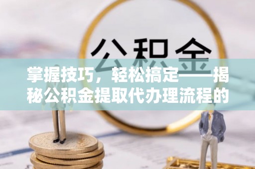 永善掌握技巧，轻松搞定——揭秘公积金提取代办理流程的关键步骤
