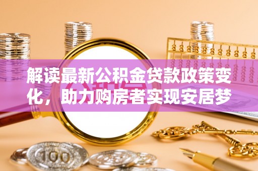永善解读最新公积金贷款政策变化，助力购房者实现安居梦想
