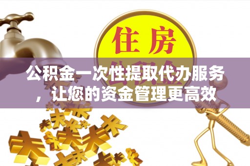 永善公积金一次性提取代办服务，让您的资金管理更高效