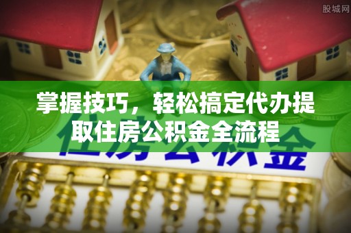 永善掌握技巧，轻松搞定代办提取住房公积金全流程