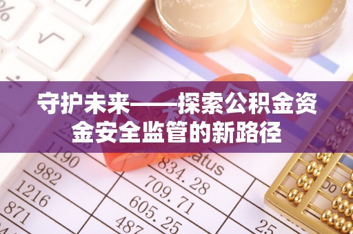 永善守护未来——探索公积金资金安全监管的新路径