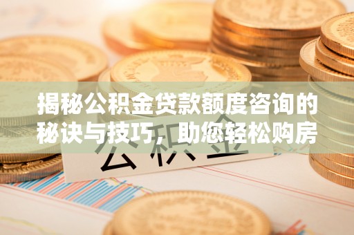 永善揭秘公积金贷款额度咨询的秘诀与技巧，助您轻松购房！