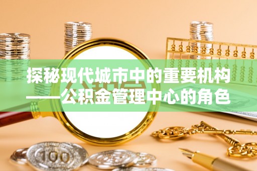 永善探秘现代城市中的重要机构——公积金管理中心的角色与使命