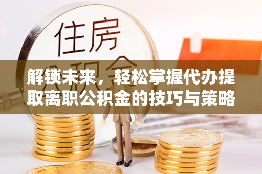永善解锁未来，轻松掌握代办提取离职公积金的技巧与策略