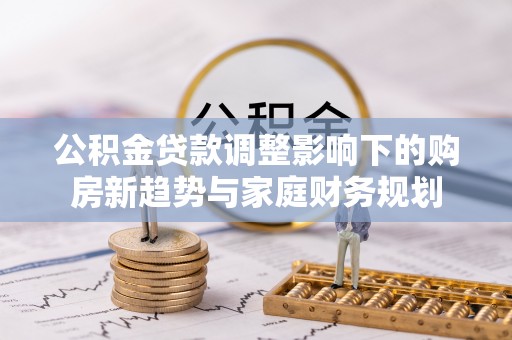 永善公积金贷款调整影响下的购房新趋势与家庭财务规划