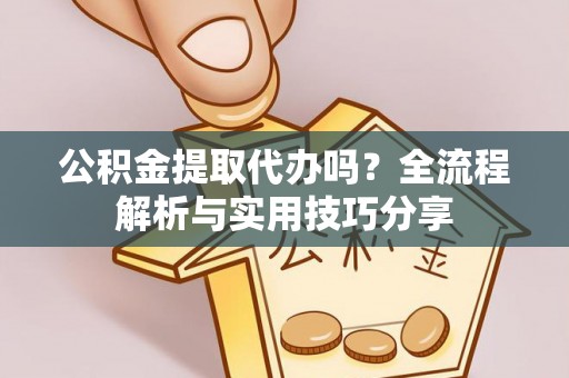 永善公积金提取代办吗？全流程解析与实用技巧分享