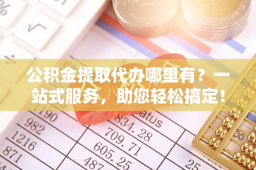 永善公积金提取代办哪里有？一站式服务，助您轻松搞定！