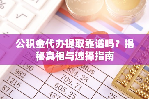 永善公积金代办提取靠谱吗？揭秘真相与选择指南