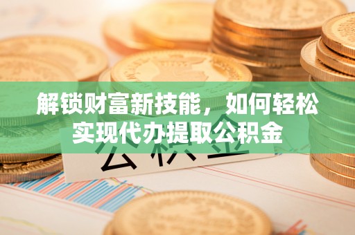 永善解锁财富新技能，如何轻松实现代办提取公积金
