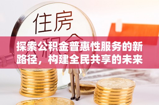永善探索公积金普惠性服务的新路径，构建全民共享的未来