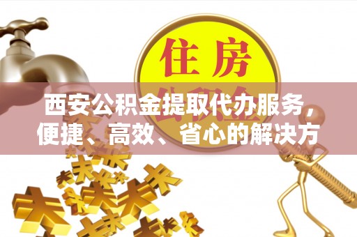 永善西安公积金提取代办服务，便捷、高效、省心的解决方案