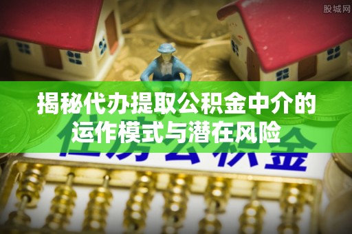 永善揭秘代办提取公积金中介的运作模式与潜在风险