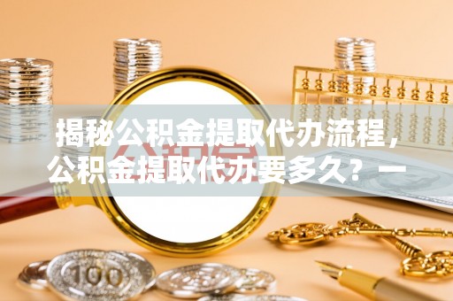 永善揭秘公积金提取代办流程，公积金提取代办要多久？一文读懂