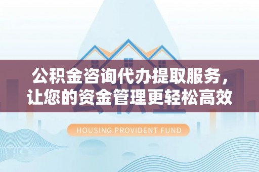永善公积金咨询代办提取服务，让您的资金管理更轻松高效