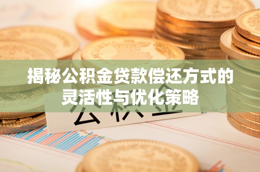 永善揭秘公积金贷款偿还方式的灵活性与优化策略