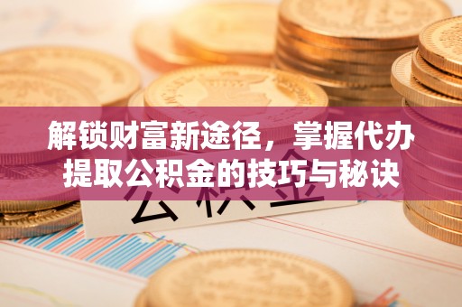 永善解锁财富新途径，掌握代办提取公积金的技巧与秘诀