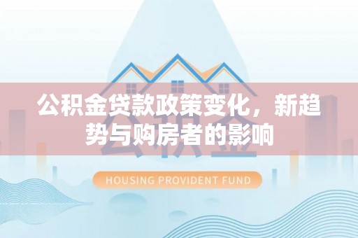 永善公积金贷款政策变化，新趋势与购房者的影响