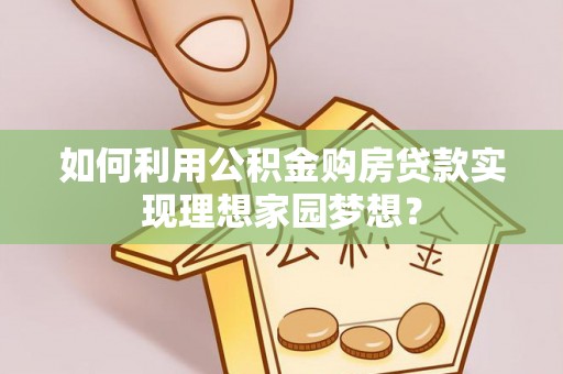 永善如何利用公积金购房贷款实现理想家园梦想？