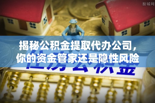 永善揭秘公积金提取代办公司，你的资金管家还是隐性风险？
