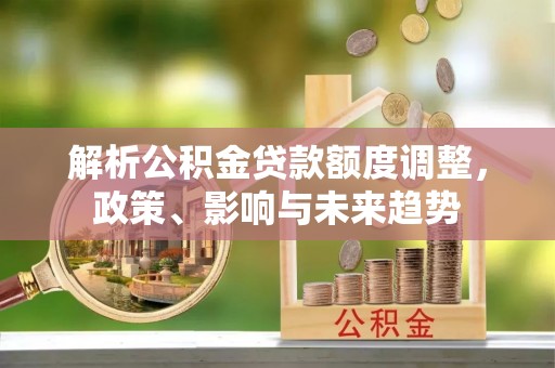 永善解析公积金贷款额度调整，政策、影响与未来趋势