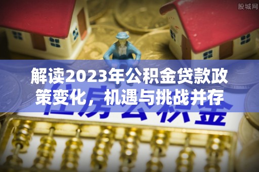 永善解读2023年公积金贷款政策变化，机遇与挑战并存