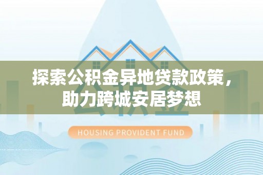 永善探索公积金异地贷款政策，助力跨城安居梦想