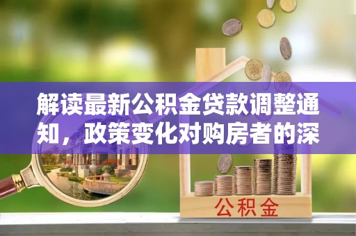永善解读最新公积金贷款调整通知，政策变化对购房者的深远影响