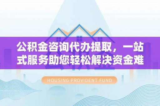 永善公积金咨询代办提取，一站式服务助您轻松解决资金难题