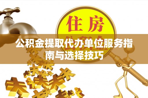 永善公积金提取代办单位服务指南与选择技巧