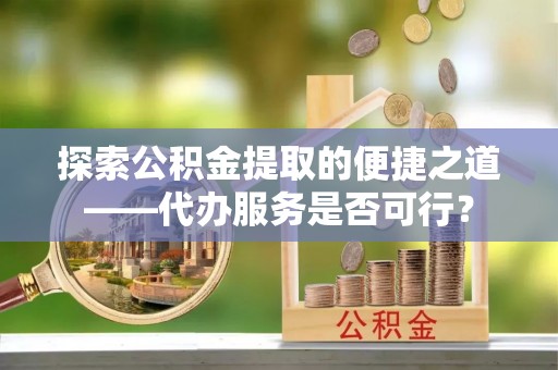 永善探索公积金提取的便捷之道——代办服务是否可行？