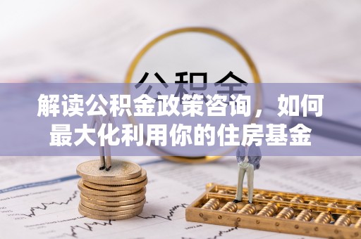 永善解读公积金政策咨询，如何最大化利用你的住房基金