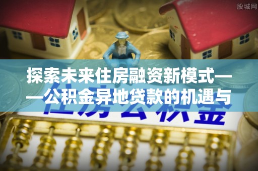 永善探索未来住房融资新模式——公积金异地贷款的机遇与挑战