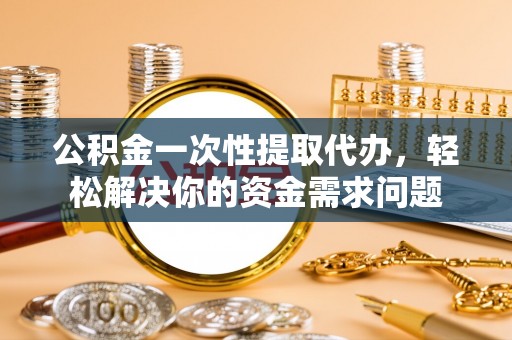 永善公积金一次性提取代办，轻松解决你的资金需求问题