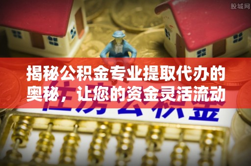 永善揭秘公积金专业提取代办的奥秘，让您的资金灵活流动