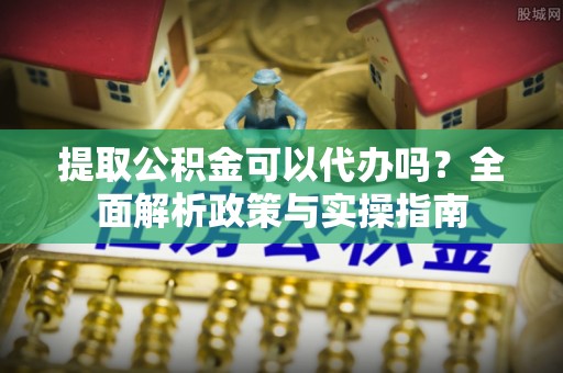永善提取公积金可以代办吗？全面解析政策与实操指南