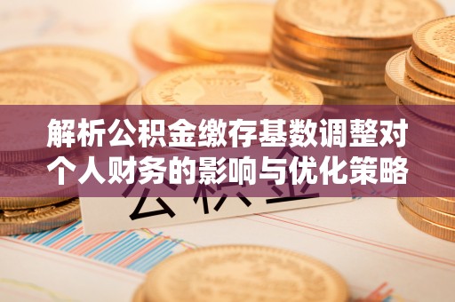 永善解析公积金缴存基数调整对个人财务的影响与优化策略
