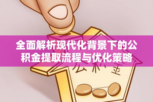 永善全面解析现代化背景下的公积金提取流程与优化策略
