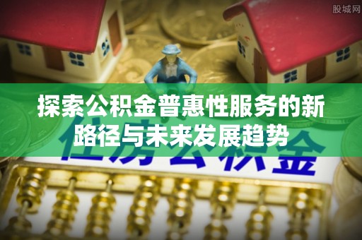 永善探索公积金普惠性服务的新路径与未来发展趋势