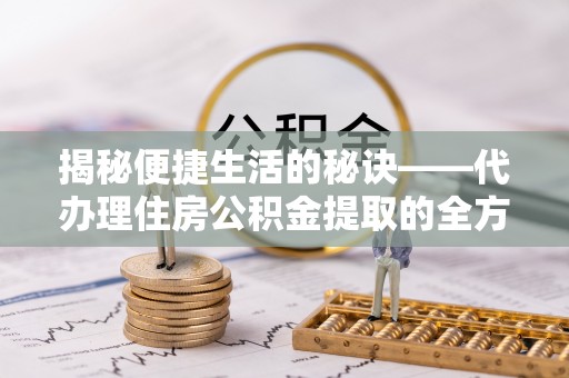 永善揭秘便捷生活的秘诀——代办理住房公积金提取的全方位指南